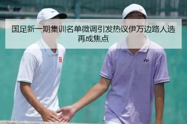 国足新一期集训名单微调引发热议伊万边路人选再成焦点 - MangoSport